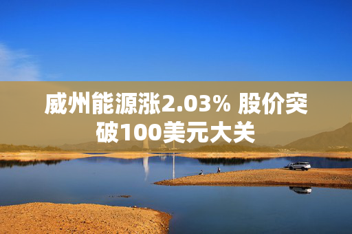 威州能源涨2.03% 股价突破100美元大关