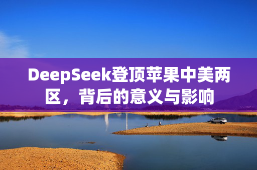 DeepSeek登顶苹果中美两区，背后的意义与影响