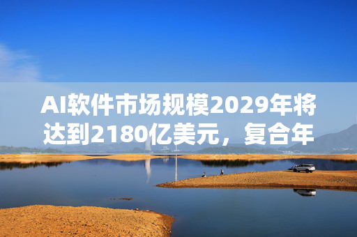 AI软件市场规模2029年将达到2180亿美元，复合年增长率高达18%。