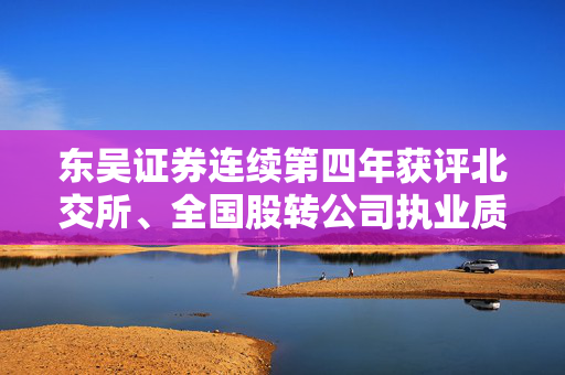 东吴证券连续第四年获评北交所、全国股转公司执业质量第一档