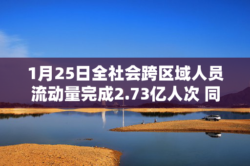 1月25日全社会跨区域人员流动量完成2.73亿人次 同比增长17.3%