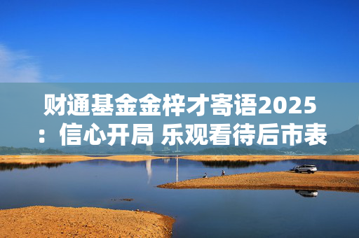 财通基金金梓才寄语2025：信心开局 乐观看待后市表现