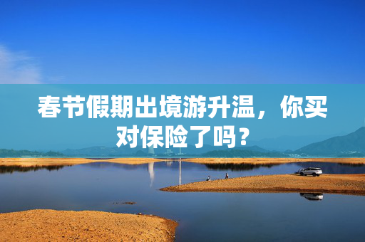 春节假期出境游升温，你买对保险了吗？