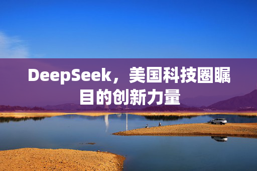 DeepSeek，美国科技圈瞩目的创新力量