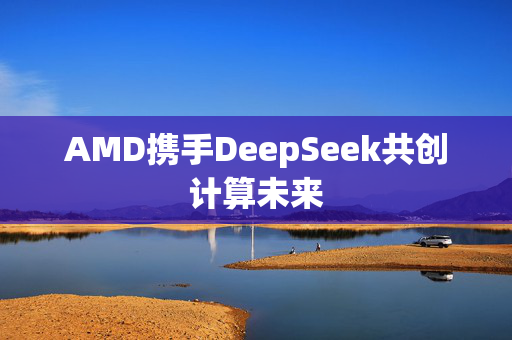 AMD携手DeepSeek共创计算未来