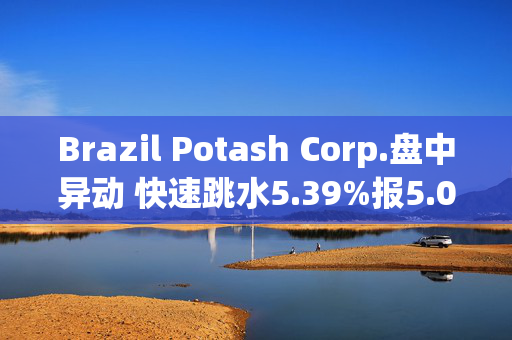 Brazil Potash Corp.盘中异动 快速跳水5.39%报5.09美元