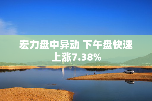 宏力盘中异动 下午盘快速上涨7.38%