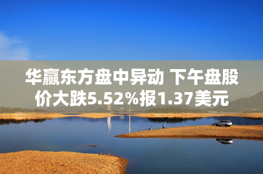 华赢东方盘中异动 下午盘股价大跌5.52%报1.37美元