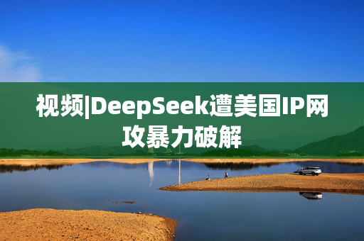 视频|DeepSeek遭美国IP网攻暴力破解