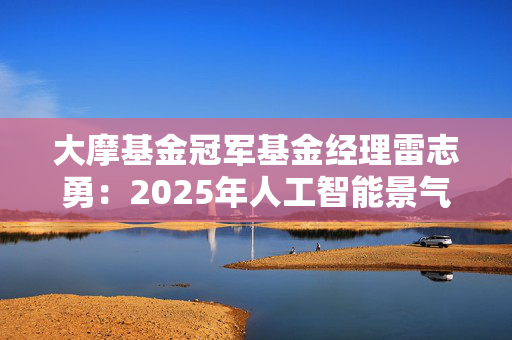 大摩基金冠军基金经理雷志勇：2025年人工智能景气度依然有望延续