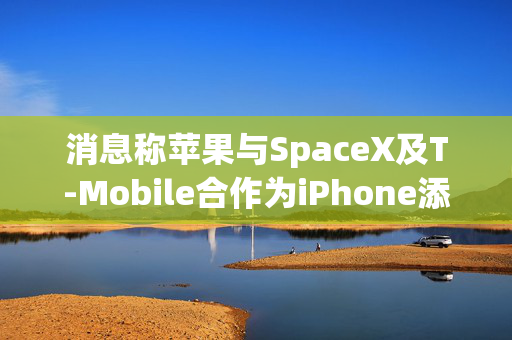 消息称苹果与SpaceX及T-Mobile合作为iPhone添加星链支持