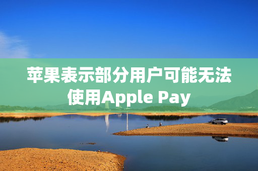 苹果表示部分用户可能无法使用Apple Pay