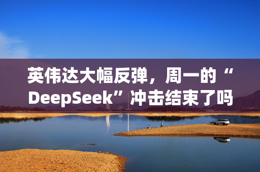 英伟达大幅反弹，周一的“DeepSeek”冲击结束了吗？