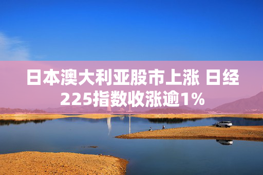 日本澳大利亚股市上涨 日经225指数收涨逾1%