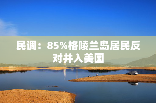 民调：85%格陵兰岛居民反对并入美国