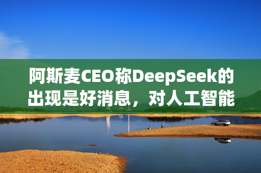 阿斯麦CEO称DeepSeek的出现是好消息，对人工智能荣景乐观不改