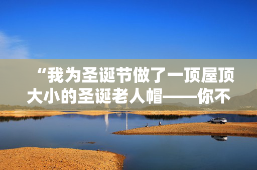 “我为圣诞节做了一顶屋顶大小的圣诞老人帽——你不会相信花了多长时间。”