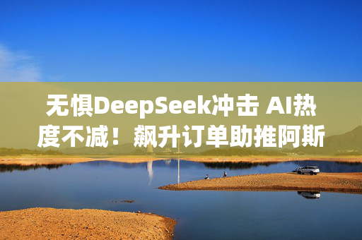 无惧DeepSeek冲击 AI热度不减！飙升订单助推阿斯麦Q4营收、利润超预期