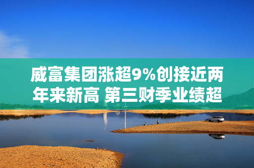 威富集团涨超9%创接近两年来新高 第三财季业绩超预期