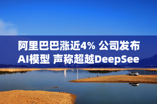 阿里巴巴涨近4% 公司发布AI模型 声称超越DeepSeek