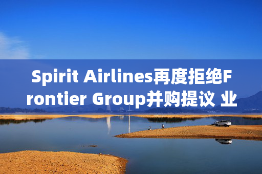 Spirit Airlines再度拒绝Frontier Group并购提议 业内或迎并购潮