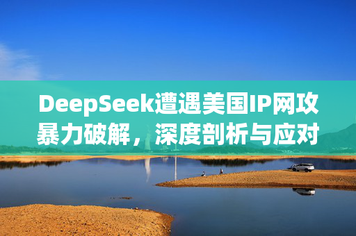 DeepSeek遭遇美国IP网攻暴力破解，深度剖析与应对之道