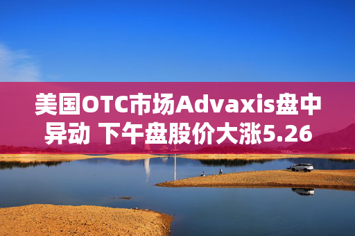 美国OTC市场Advaxis盘中异动 下午盘股价大涨5.26%报0.030美元