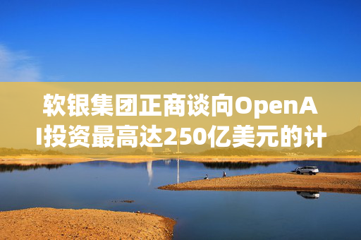 软银集团正商谈向OpenAI投资最高达250亿美元的计划