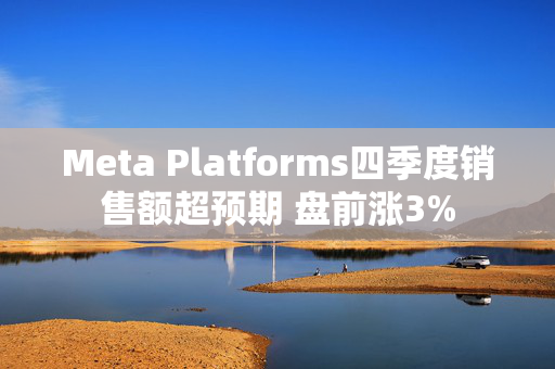 Meta Platforms四季度销售额超预期 盘前涨3%