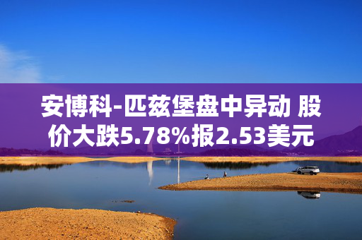 安博科-匹兹堡盘中异动 股价大跌5.78%报2.53美元