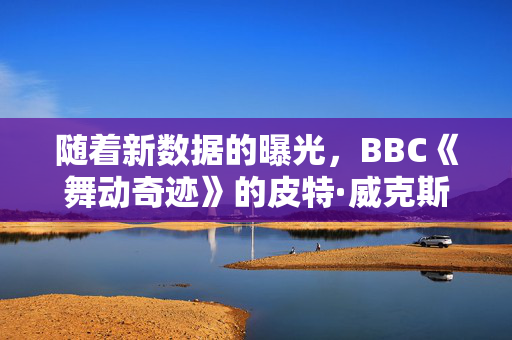 随着新数据的曝光，BBC《舞动奇迹》的皮特·威克斯在决赛中的位置“锁定”了