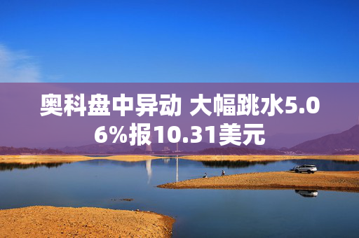 奥科盘中异动 大幅跳水5.06%报10.31美元