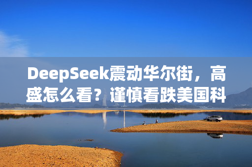 DeepSeek震动华尔街，高盛怎么看？谨慎看跌美国科技股，盯紧周三巨头财报