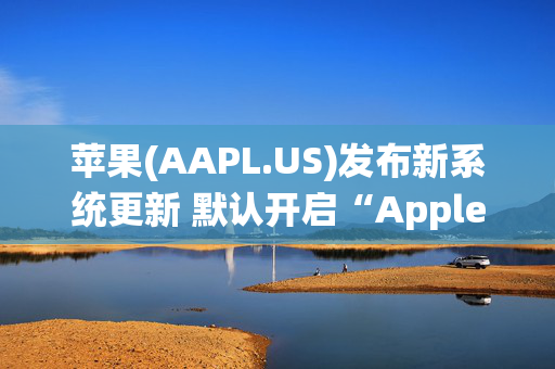 苹果(AAPL.US)发布新系统更新 默认开启“Apple Intelligence”功能