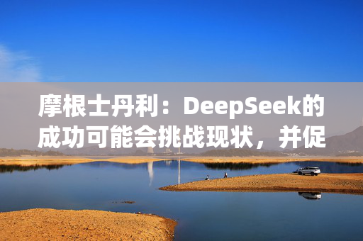 摩根士丹利：DeepSeek的成功可能会挑战现状，并促使人们重新评估已有的AI模型开发方法