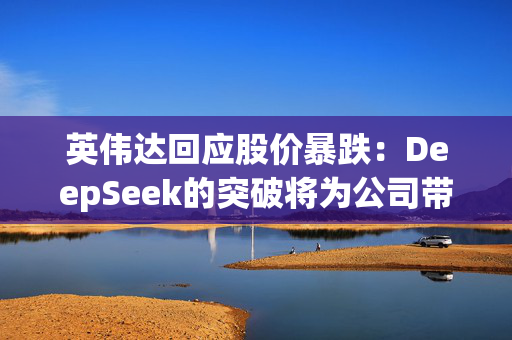 英伟达回应股价暴跌：DeepSeek的突破将为公司带来更多订单