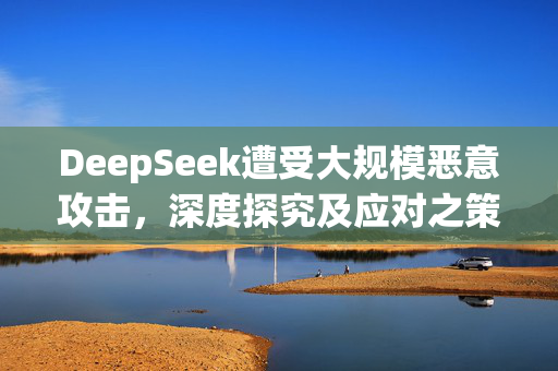 DeepSeek遭受大规模恶意攻击，深度探究及应对之策