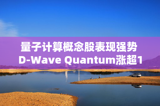 量子计算概念股表现强势 D-Wave Quantum涨超12%