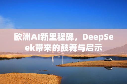 欧洲AI新里程碑，DeepSeek带来的鼓舞与启示