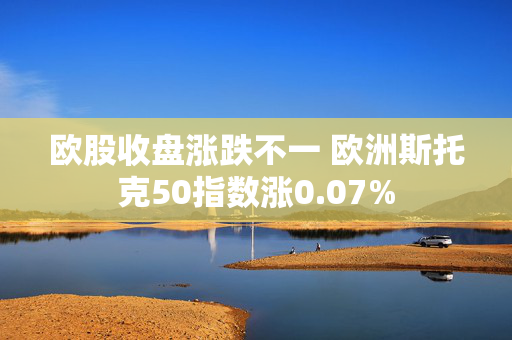 欧股收盘涨跌不一 欧洲斯托克50指数涨0.07%