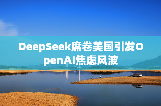 DeepSeek席卷美国引发OpenAI焦虑风波