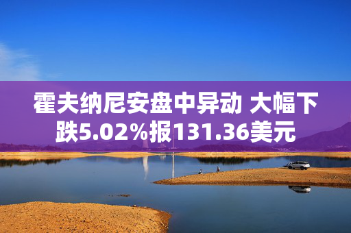 霍夫纳尼安盘中异动 大幅下跌5.02%报131.36美元