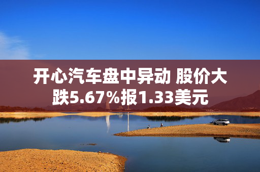 开心汽车盘中异动 股价大跌5.67%报1.33美元