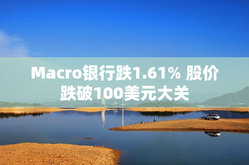 Macro银行跌1.61% 股价跌破100美元大关