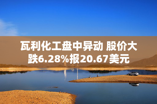 瓦利化工盘中异动 股价大跌6.28%报20.67美元