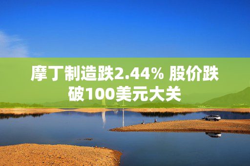 摩丁制造跌2.44% 股价跌破100美元大关