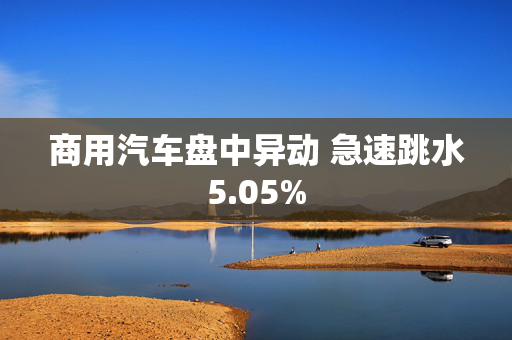 商用汽车盘中异动 急速跳水5.05%