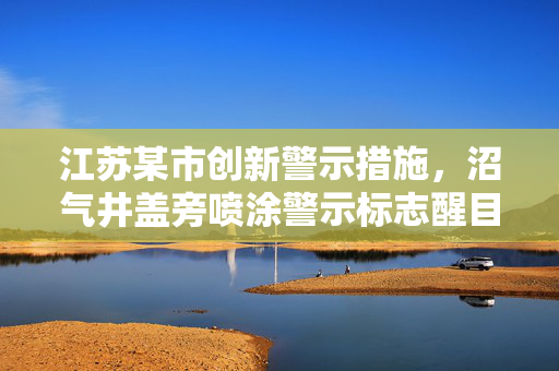 江苏某市创新警示措施，沼气井盖旁喷涂警示标志醒目提醒安全风险