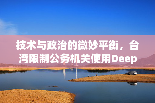 技术与政治的微妙平衡，台湾限制公务机关使用DeepSeek的探讨