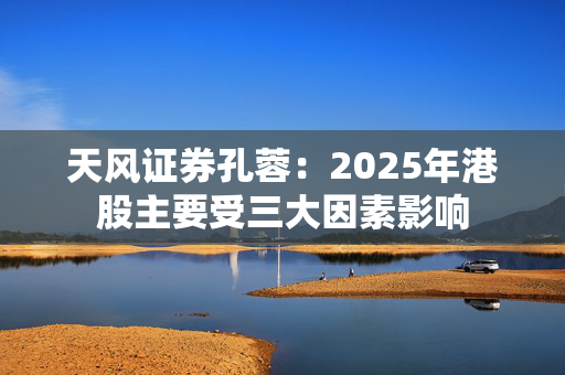 天风证券孔蓉：2025年港股主要受三大因素影响